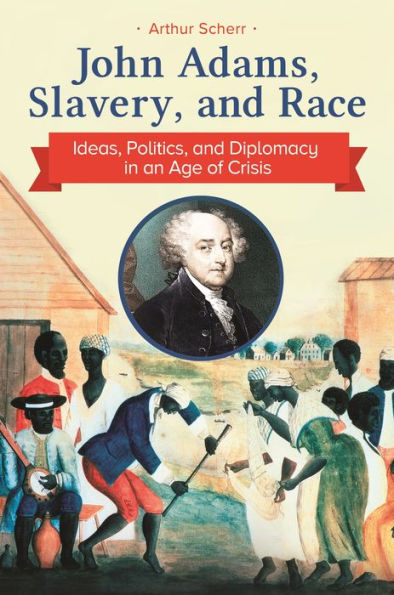 John Adams, Slavery, And Race: Ideas, Politics, And Diplomacy In An Age Of Crisis