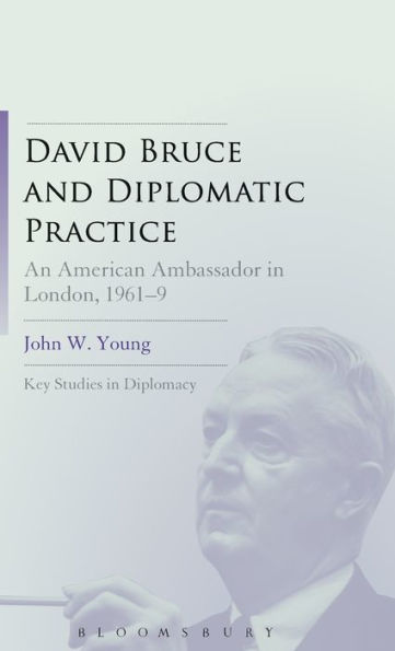 David Bruce And Diplomatic Practice: An American Ambassador In London, 1961-9 (Key Studies In Diplomacy)
