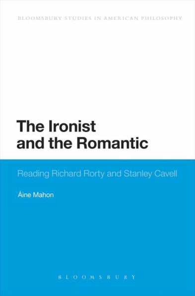 The Ironist And The Romantic: Reading Richard Rorty And Stanley Cavell (Bloomsbury Studies In American Philosophy)