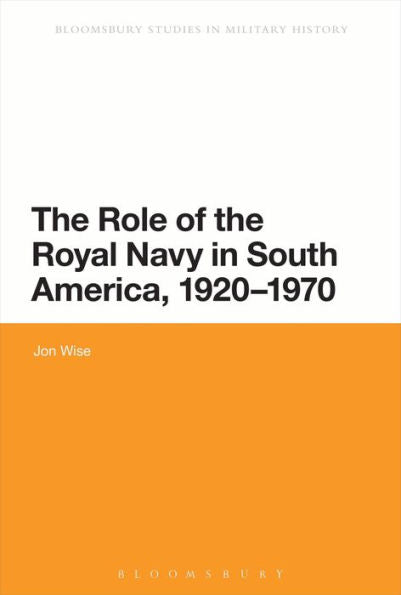 The Role Of The Royal Navy In South America, 1920-1970 (Bloomsbury Studies In Military History)