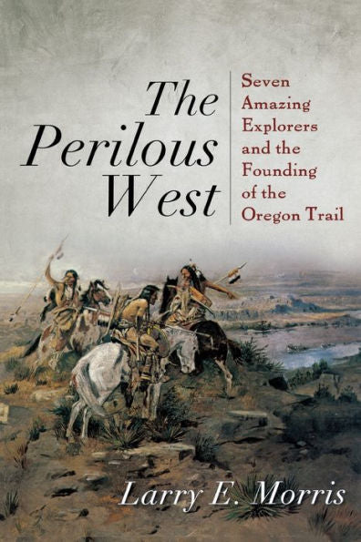 The Perilous West: Seven Amazing Explorers And The Founding Of The Oregon Trail