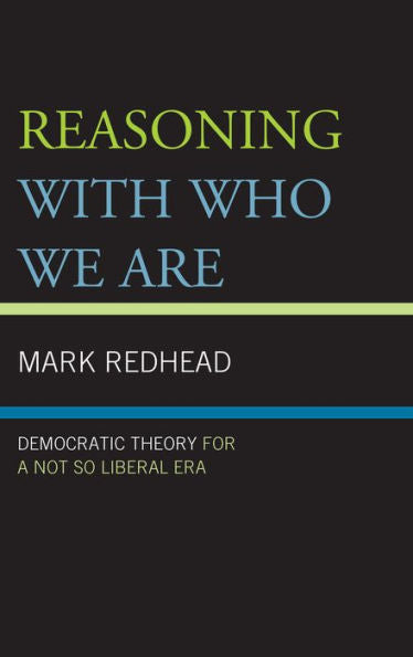 Reasoning With Who We Are: Democratic Theory For A Not So Liberal Era