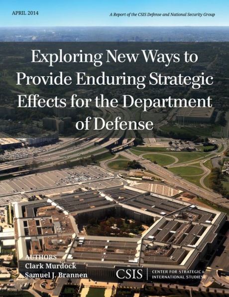 Exploring New Ways To Provide Enduring Strategic Effects For The Department Of Defense: April 2014 (Csis Reports)