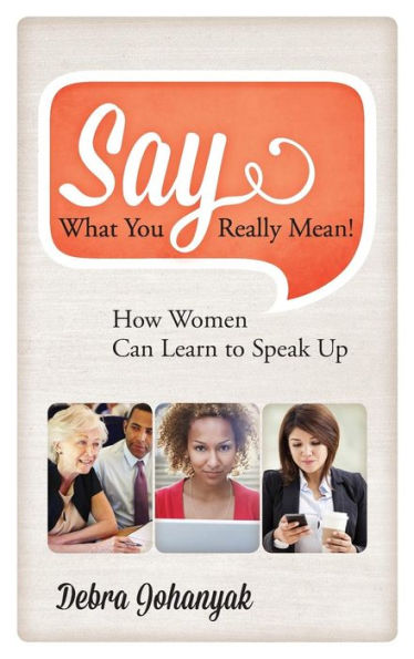 Say What You Really Mean!: How Women Can Learn To Speak Up