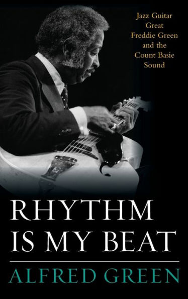 Rhythm Is My Beat: Jazz Guitar Great Freddie Green And The Count Basie Sound (Volume 72) (Studies In Jazz, 72)