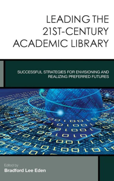 Leading The 21St-Century Academic Library: Successful Strategies For Envisioning And Realizing Preferred Futures (Volume 1) (Creating The 21St-Century Academic Library, 1)