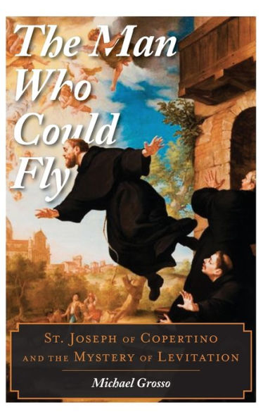 The Man Who Could Fly: St. Joseph Of Copertino And The Mystery Of Levitation