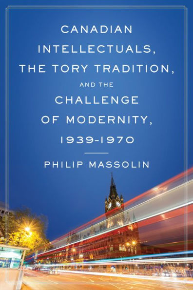 Canadian Intellectuals, The Tory Tradition, And The Challenge Of Modernity, 1939-1970