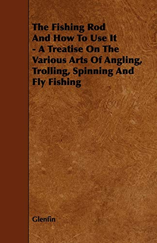 The Fishing Rod And How To Use It - A Treatise On The Various Arts Of Angling, Trolling, Spinning And Fly Fishing