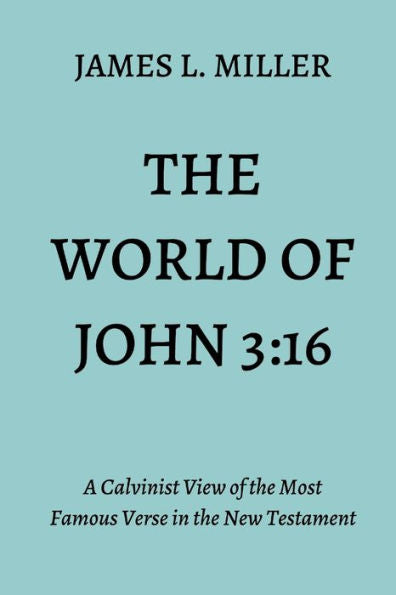 The World Of John 3:16: A Calvinist View Of The Most Famous Verse In The New Testament
