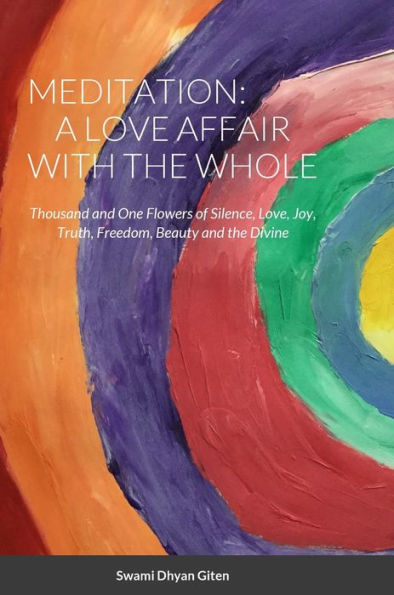 Meditation: A Love Affair With The Whole: Thousand And One Flowers Of Silence, Love, Joy, Truth, Freedom, Beauty And The Divine