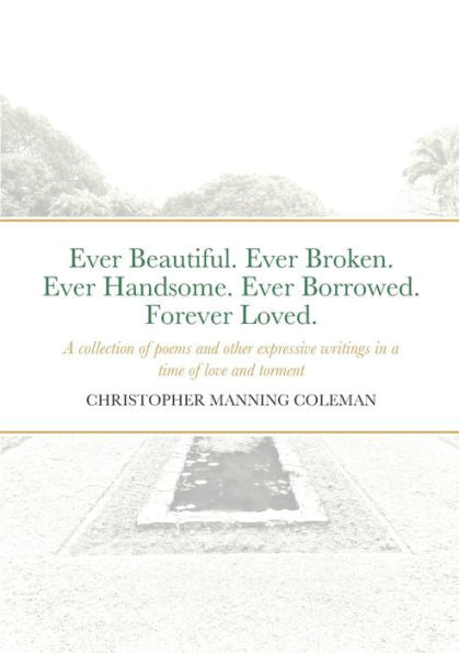 Ever Beautiful. Ever Broken. Ever Handsome. Ever Borrowed. Forever Loved.: A Collection Of Poems And Other Expressive Writings In A Time Of Love And Torment