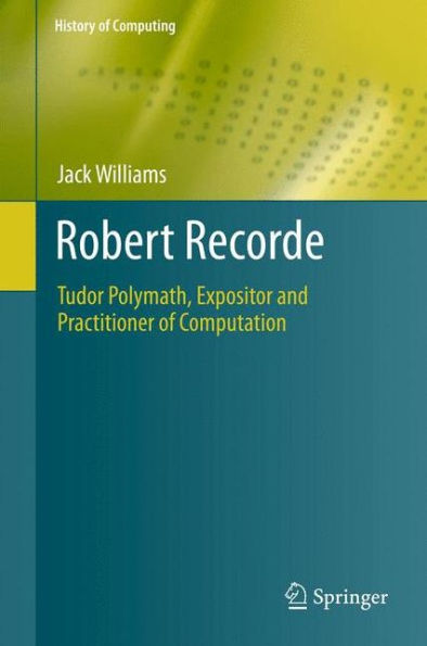 Robert Recorde: Tudor Polymath, Expositor And Practitioner Of Computation (History Of Computing)
