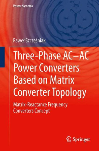 Three-Phase Ac-Ac Power Converters Based On Matrix Converter Topology: Matrix-Reactance Frequency Converters Concept (Power Systems)