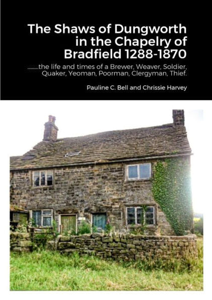 The Shaws Of Dungworth In The Chapelry Of Bradfield 1288-1870: ??He Life And Times Of A Brewer, Weaver, Soldier, Quaker, Yeoman, Poorman, Clergyman, Thief.