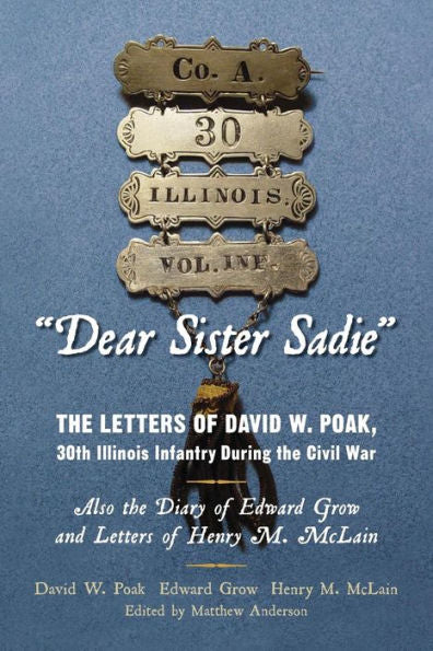 Dear Sister Sadie The Letters Of David W. Poak, 30Th Illinois Infantry During The Civil War: Also The Diary Of Edward Grow And Letters Of Henry M. Mclain
