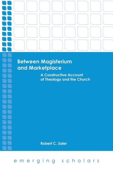 Between Magisterium And Marketplace: A Constructive Account Of Theology And The Church (Emerging Scholars)