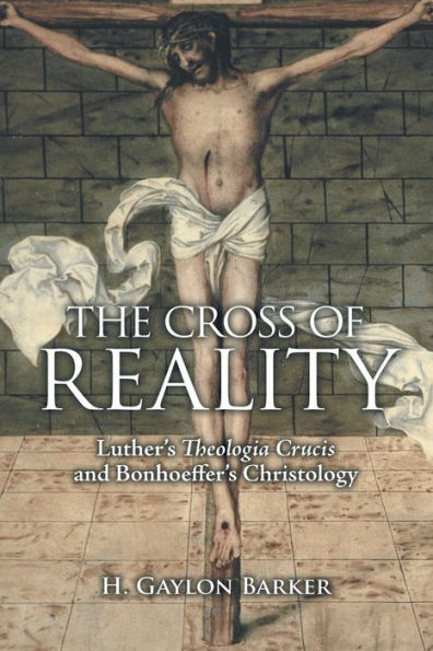 The Cross Of Reality: Luther's Theologia Crucis And Bonhoeffer's Christology