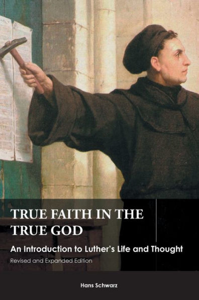 True Faith In The True God: An Introduction To Luther's Life And Thought, Revised And Expanded Edition