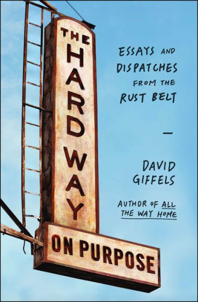The Hard Way On Purpose: Essays And Dispatches From The Rust Belt