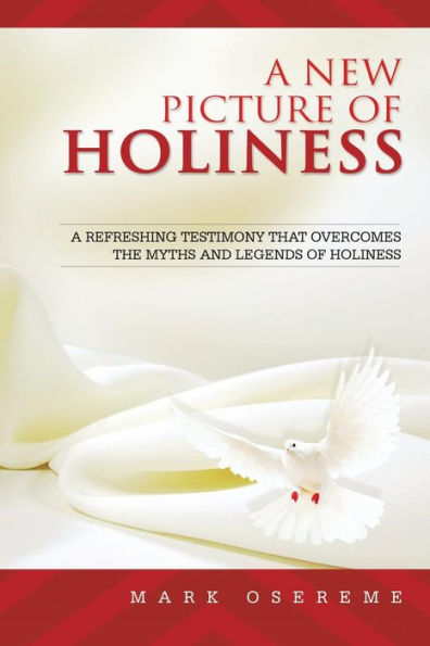 A New Picture Of Holiness: A Refreshing Testimony That Overcomes The Myths And Legends Of Holiness