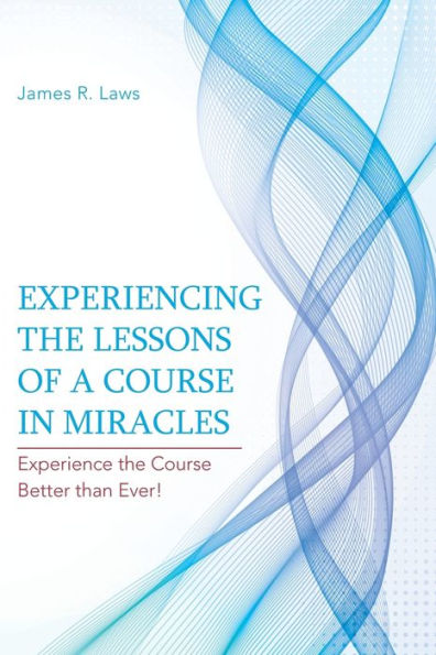 Experiencing The Lessons Of A Course In Miracles: Experience The Course Better Than Ever!
