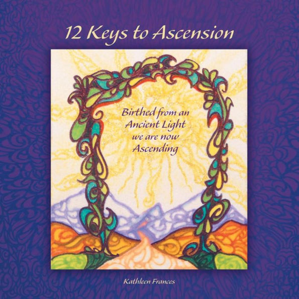 12 Keys To Ascension: Birthed From An Ancient Light We Are Now Ascending