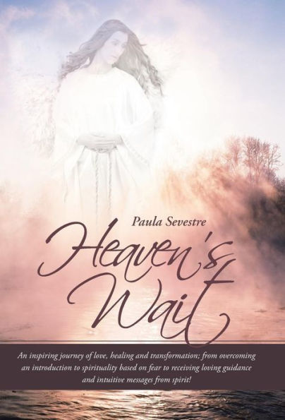 Heaven's Wait: An Inspiring Journey Of Love, Healing And Transformation; From Overcoming An Introduction To Spirituality Based On Fea