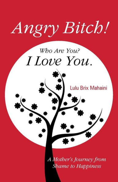 Angry Bitch! Who Are You? I Love You.: A Mother's Journey From Shame To Happiness