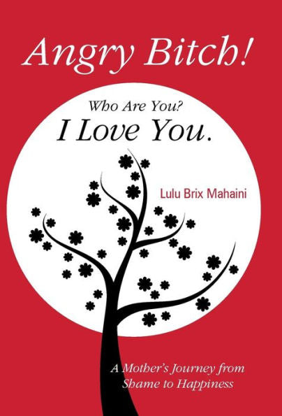 Angry Bitch! Who Are You? I Love You.: A Mothers Journey From Shame To Happiness