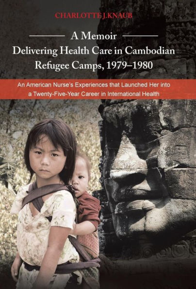A Memoir-Delivering Health Care In Cambodian Refugee Camps, 1979-1980: An American Nurse's Experiences That Launched Her Into A Twenty-Five-Year Car