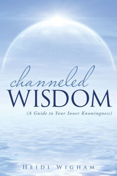 Channeled Wisdom: (A Guide To Your Inner Knowingness)