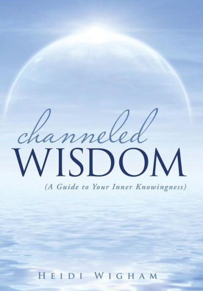 Channeled Wisdom: ( A Guide To Your Inner Knowingness)