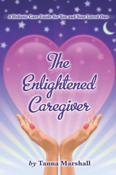 The Enlightened Caregiver: A Holistic Care Guide For You And Your Loved One
