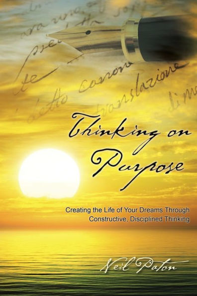 Thinking On Purpose: Creating The Life Of Your Dreams Through Constructive, Disciplined Thinking