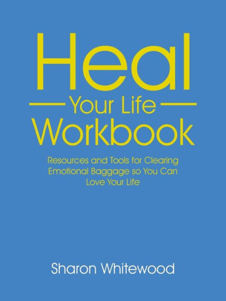 Heal Your Life Workbook: Resources And Tools For Clearing Emotional Baggage So You Can Love Your Life
