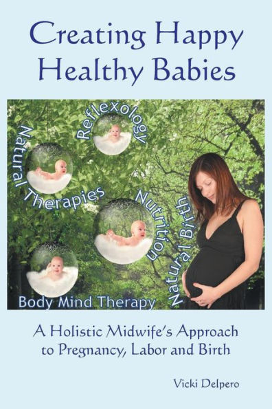 Creating Happy Healthy Babies: A Holistic Midwife's Approach To Pregnancy, Labour And Birth