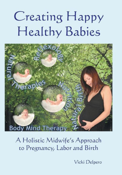 Creating Happy Healthy Babies: A Holistic Midwife's Approach To Pregnancy, Labour And Birth