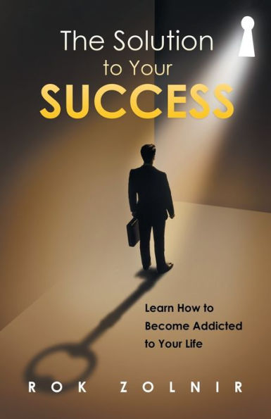 The Solution To Your Success: Learn How To Become Addicted To Your Life