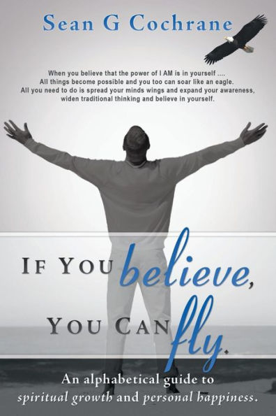 If You Believe, You Can Fly.: An Alphabetical Guide To Spiritual Growth And Personal Happiness.