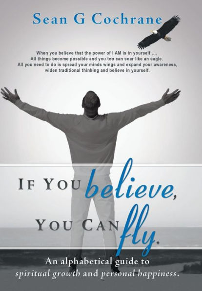 If You Believe, You Can Fly.: An Alphabetical Guide To Spiritual Growth And Personal Happiness.