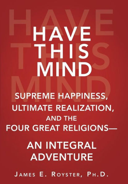 Have This Mind: Supreme Happiness, Ultimate Realization, And The Four Great Religions-An Integral Adventure
