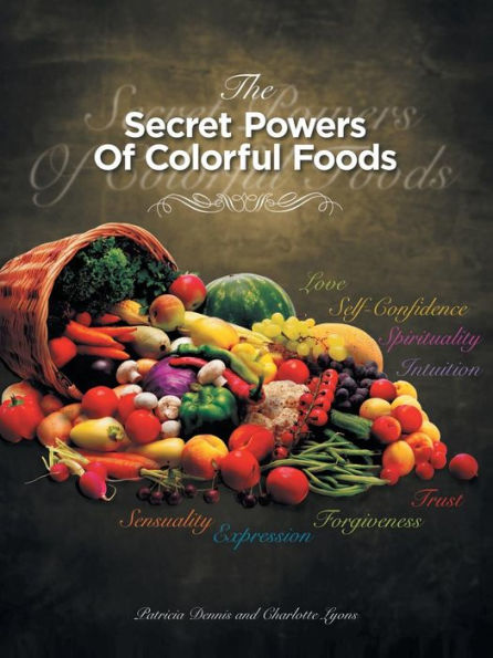 The Secret Powers Of Colorful Foods: Enhancing Trust, Sensuality, Self-Confidence, Love, Forgiveness, Intuition And Spirituality