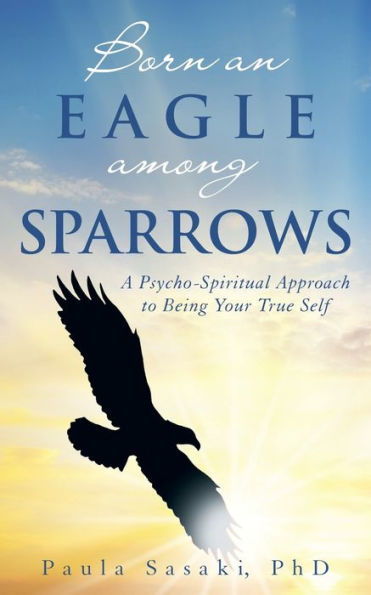 Born An Eagle Among Sparrows: A Psycho-Spiritual Approach To Being Your True Self