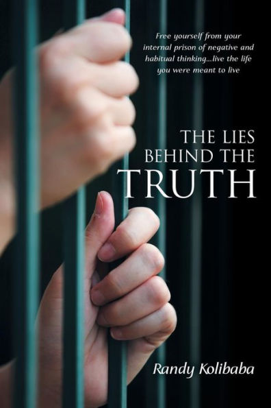 The Lies Behind The Truth: Free Yourself From Your Internal Prison Of Negative And Habitual Thinking . . . Live The Life You Were Meant To Live