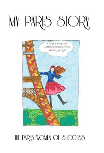My Paris Story: Living, Loving, And Leaping Without A Net In The City Of Light