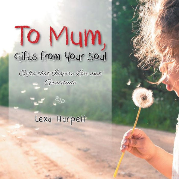 To Mum, Gifts From Your Soul: Gifts That Inspire Love And Gratitude