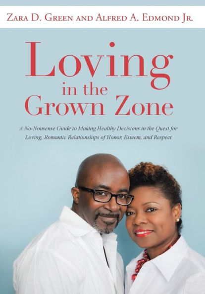 Loving In The Grown Zone: A No-Nonsense Guide To Making Healthy Decisions In The Quest For Loving, Romantic Relationships Of Honor, Esteem, And Respect