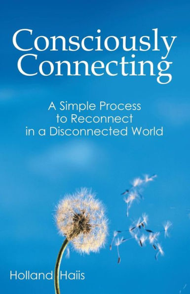 Consciously Connecting: A Simple Process To Reconnect In A Disconnected World