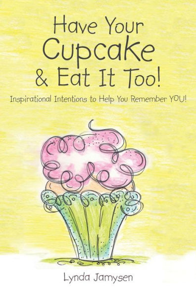 Have Your Cupcake & Eat It Too!: Inspirational Intentions To Help You Remember You!